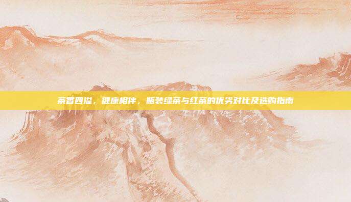 茶香四溢，健康相伴，瓶装绿茶与红茶的优劣对比及选购指南