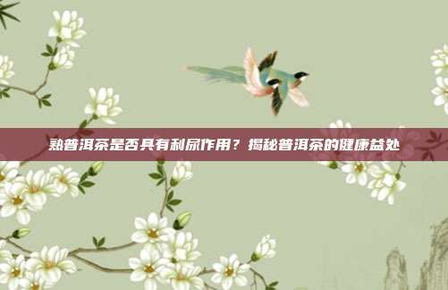 熟普洱茶是否具有利尿作用？揭秘普洱茶的健康益处