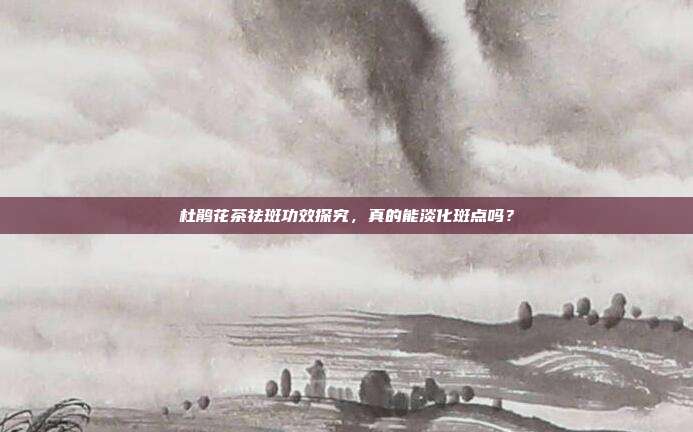 杜鹃花茶祛斑功效探究，真的能淡化斑点吗？