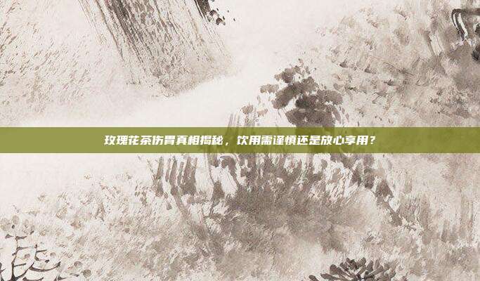 玫瑰花茶伤胃真相揭秘，饮用需谨慎还是放心享用？
