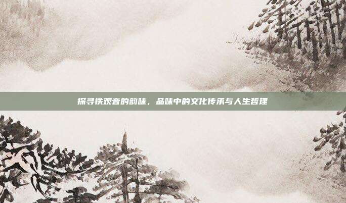探寻铁观音的韵味，品味中的文化传承与人生哲理
