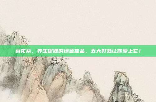 葛花茶，养生保健的绿色佳品，五大好处让你爱上它！