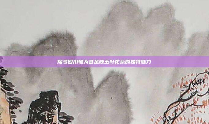 探寻四川犍为县金枝玉叶花茶的独特魅力
