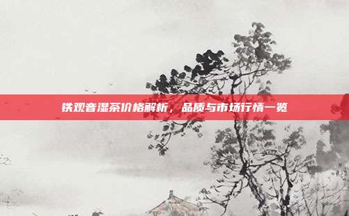铁观音湿茶价格解析，品质与市场行情一览