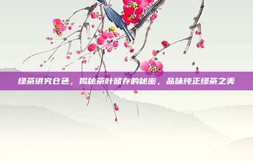 绿茶讲究仓色，揭秘茶叶储存的秘密，品味纯正绿茶之美