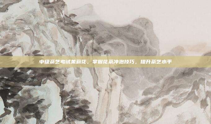 中级茶艺考试茉莉花，掌握花茶冲泡技巧，提升茶艺水平