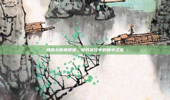 绿茶与骨质健康，探究茶饮中的骨中之宝