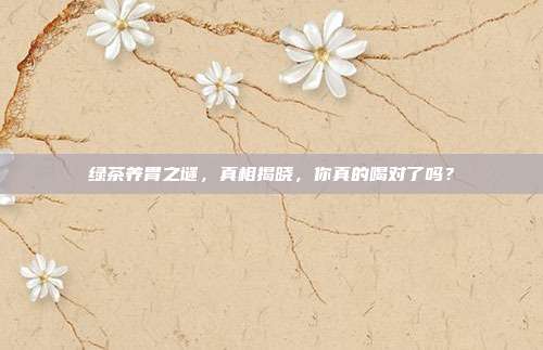 绿茶养胃之谜，真相揭晓，你真的喝对了吗？