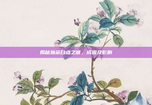 揭秘熟茶白点之谜，成因及影响