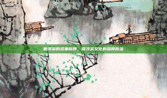 普洱茶的多重称呼，探寻茶文化的深厚底蕴