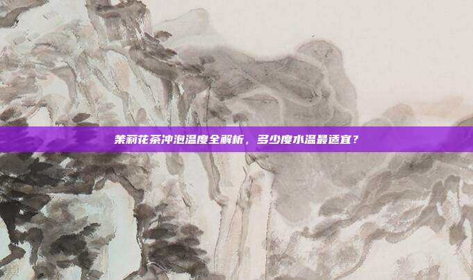 茉莉花茶冲泡温度全解析，多少度水温最适宜？