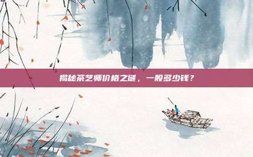 揭秘茶艺师价格之谜，一般多少钱？