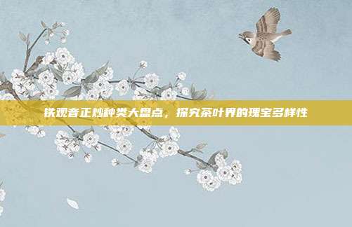 铁观音正炒种类大盘点，探究茶叶界的瑰宝多样性
