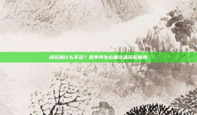 绿茶加什么不凉？夏季养生必备饮品搭配指南