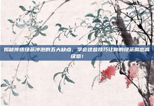揭秘传统绿茶冲泡的五大缺点，学会这些技巧让你的绿茶喝出高级感！