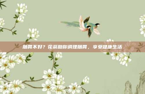 肠胃不好？花茶助你调理肠胃，享受健康生活
