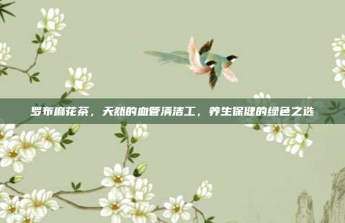 罗布麻花茶，天然的血管清洁工，养生保健的绿色之选