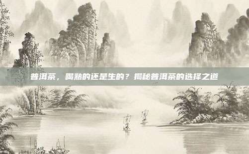 普洱茶，喝熟的还是生的？揭秘普洱茶的选择之道