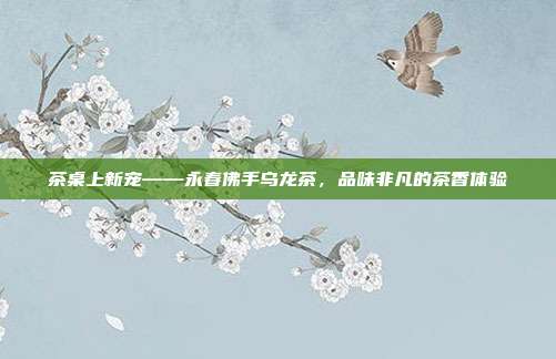 茶桌上新宠——永春佛手乌龙茶，品味非凡的茶香体验