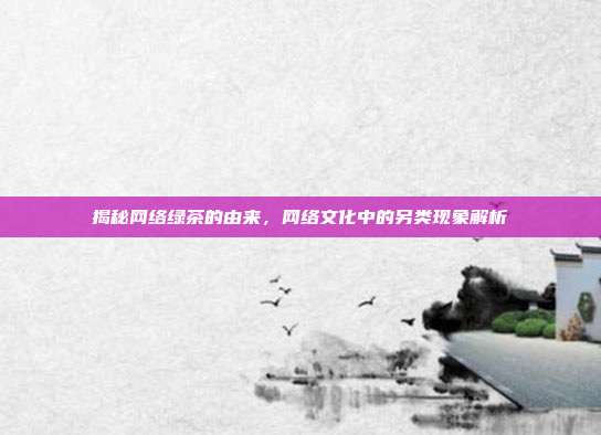 揭秘网络绿茶的由来，网络文化中的另类现象解析
