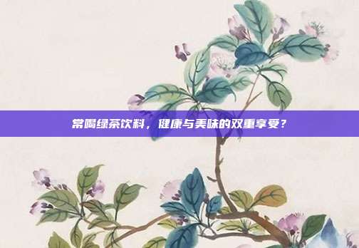 常喝绿茶饮料，健康与美味的双重享受？