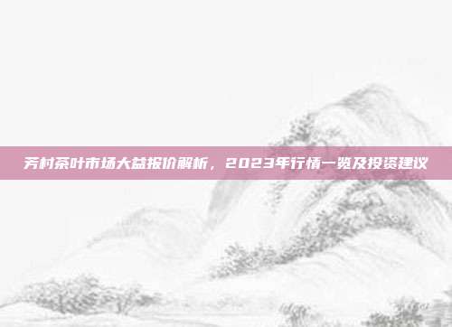 芳村茶叶市场大益报价解析，2023年行情一览及投资建议