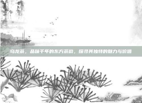 乌龙茶，品味千年的东方茶韵，探寻其独特的魅力与价值