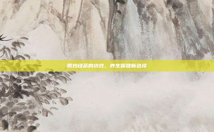 喝炒绿茶的功效，养生保健新选择