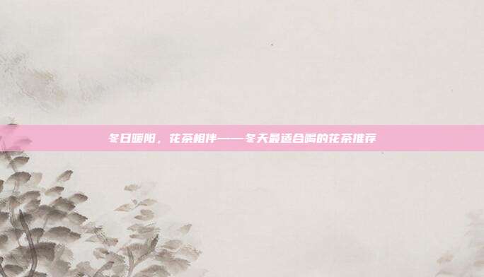 冬日暖阳，花茶相伴——冬天最适合喝的花茶推荐