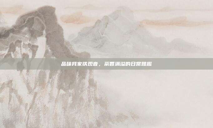 品味我家铁观音，茶香满溢的日常雅趣