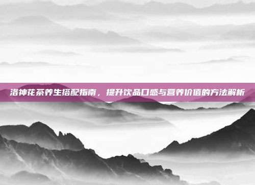 洛神花茶养生搭配指南，提升饮品口感与营养价值的方法解析