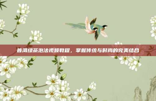 普洱绿茶泡法视频教程，掌握传统与时尚的完美结合