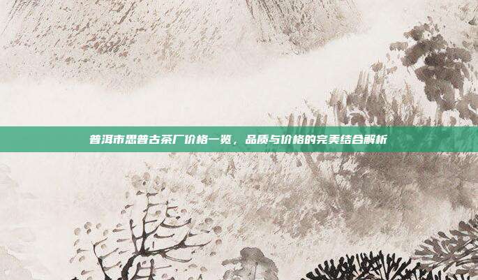 普洱市思普古茶厂价格一览，品质与价格的完美结合解析