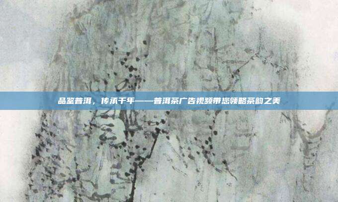 品鉴普洱，传承千年——普洱茶广告视频带您领略茶韵之美