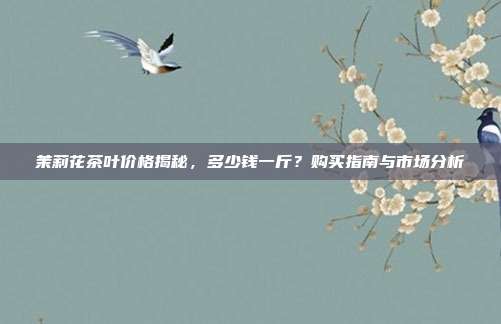 茉莉花茶叶价格揭秘，多少钱一斤？购买指南与市场分析