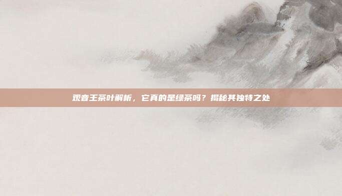 观音王茶叶解析，它真的是绿茶吗？揭秘其独特之处