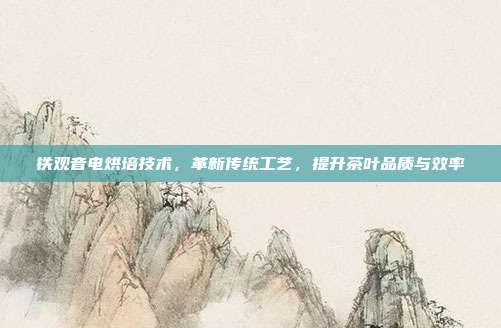 铁观音电烘培技术，革新传统工艺，提升茶叶品质与效率