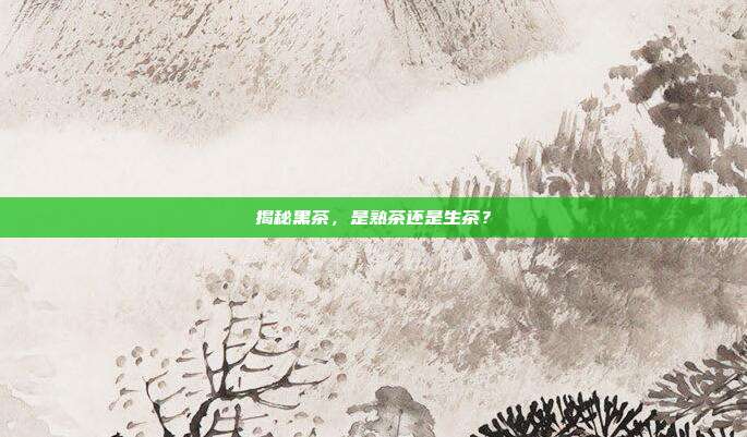 揭秘黑茶，是熟茶还是生茶？