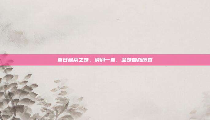夏日绿茶之味，清润一夏，品味自然醇香