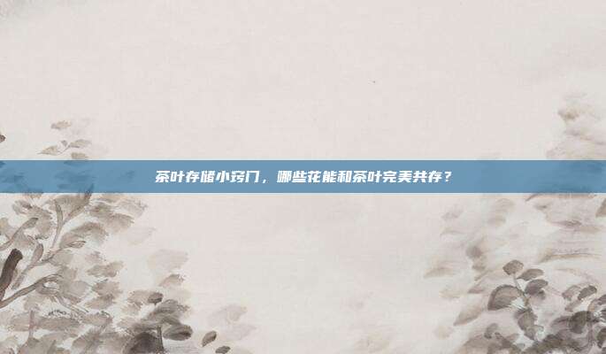 茶叶存储小窍门，哪些花能和茶叶完美共存？