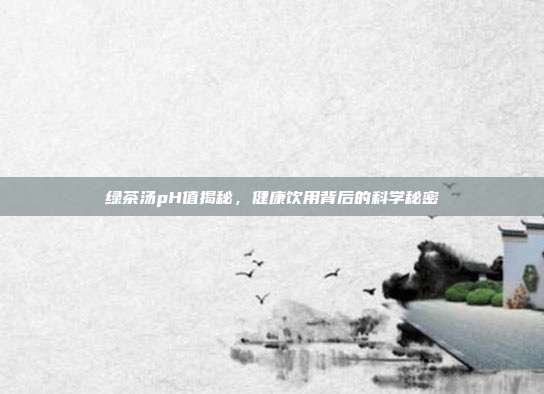 绿茶汤pH值揭秘，健康饮用背后的科学秘密