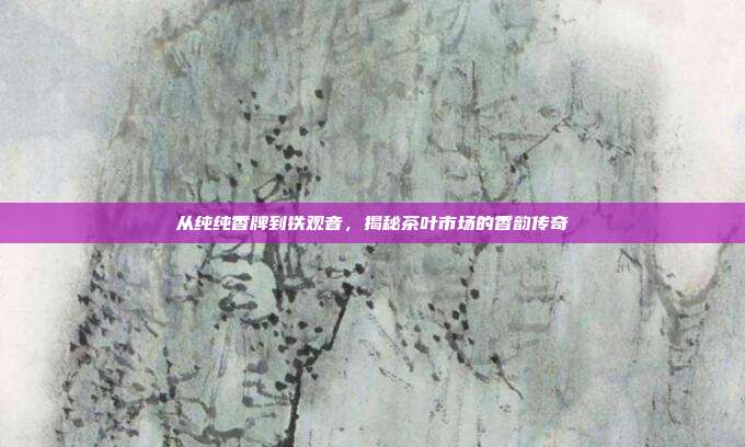 从纯纯香牌到铁观音，揭秘茶叶市场的香韵传奇