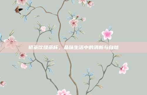 初茶饮绿茶杯，品味生活中的清新与自然