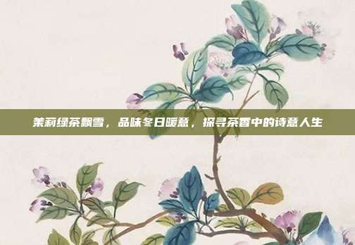 茉莉绿茶飘雪，品味冬日暖意，探寻茶香中的诗意人生