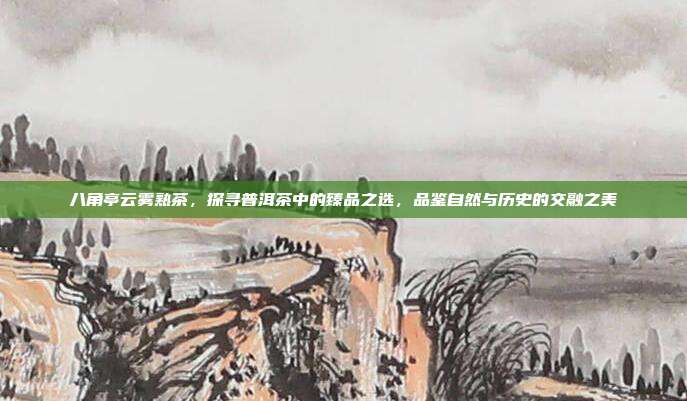 八角亭云雾熟茶，探寻普洱茶中的臻品之选，品鉴自然与历史的交融之美