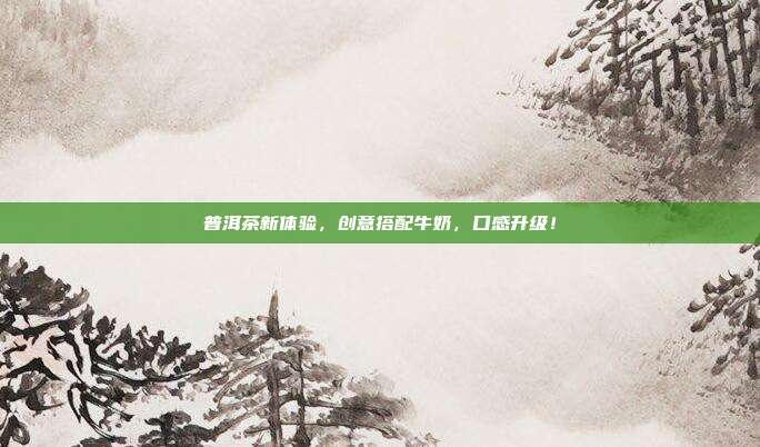普洱茶新体验，创意搭配牛奶，口感升级！