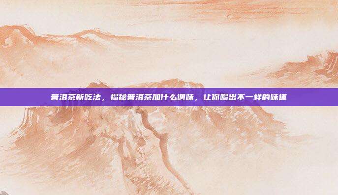 普洱茶新吃法，揭秘普洱茶加什么调味，让你喝出不一样的味道