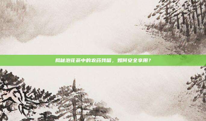 揭秘泡花茶中的农药残留，如何安全享用？