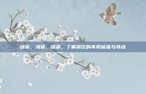 绿茶、浓茶、淡茶，了解茶饮的不同标准与特点