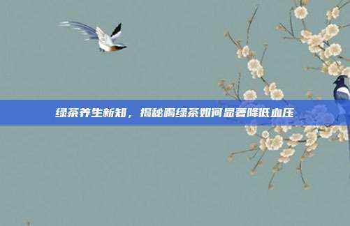 绿茶养生新知，揭秘喝绿茶如何显著降低血压